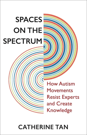 Book cover with two rainbow illustrations and text that reads: Spaces on the Spectrum: How Autism Movements Resist Experts and Create Knowledge. Catherine Tan.