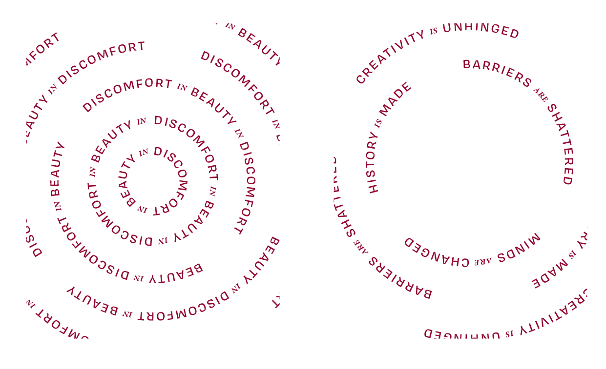 Radial type. Left: text in a spiral that reads Beauty in Discomfort repeatedly; Right: spiral text that reads, Creativity is Unhinged, Barriers are shattered, Minds are Changed